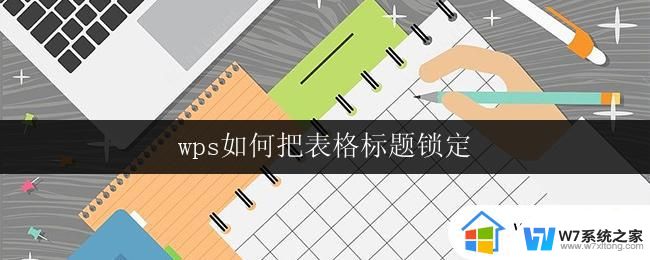 wps如何把表格标题锁定 wps表格如何设置标题锁定