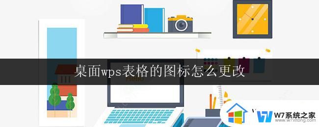 桌面wps表格的图标怎么更改 桌面wps表格图标怎么调整