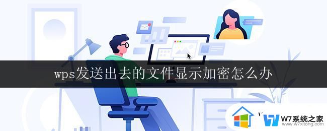 wps发送出去的文件显示加密怎么办 wps发送文件被加密怎么办