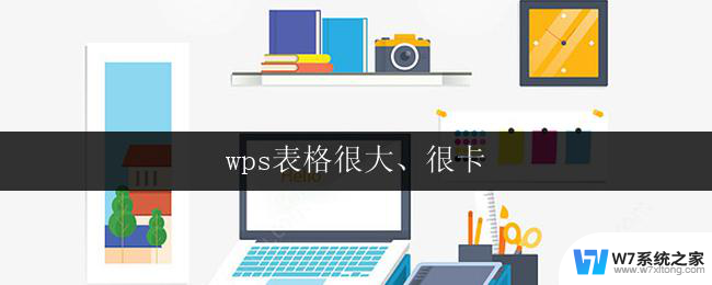 wps表格很大、很卡 wps表格卡顿严重