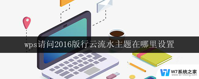 wps请问2016版行云流水主题在哪里设置 wps 2016版行云流水主题在哪个菜单中设置