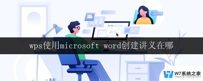 wps使用microsoft word创建讲义在哪 在wps中使用microsoft word创建讲义的步骤