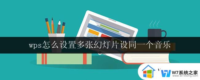 wps怎么设置多张幻灯片设同一个音乐 wps幻灯片多张幻灯片如何设置同一个音乐