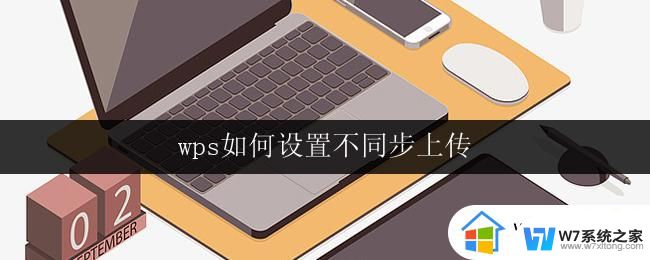 wps如何设置不同步上传 wps如何设置不同步上传到电脑