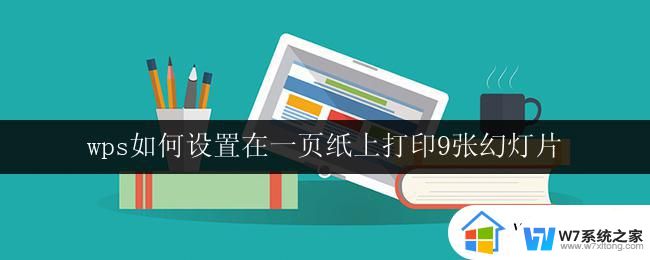 wps如何设置在一页纸上打印9张幻灯片 wps幻灯片如何设置一页纸打印9张