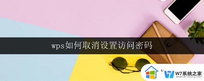 wps如何取消设置访问密码 wps如何取消文档访问密码设置