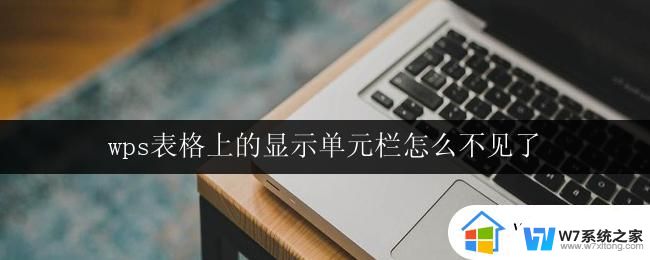 wps表格上的显示单元栏怎么不见了 wps表格中的显示单元栏不见了怎么解决