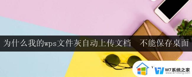 为什么我的wps文件灰自动上传文档  不能保存桌面 wps文件为什么不能保存到桌面