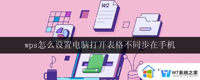 wps怎么设置电脑打开表格不同步在手机 怎么在wps中设置电脑表格与手机不同步