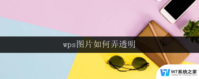 wps图片如何弄透明 wps图片如何改为透明背景