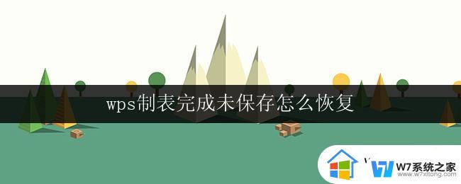 wps制表完成未保存怎么恢复 wps制表未保存如何恢复数据