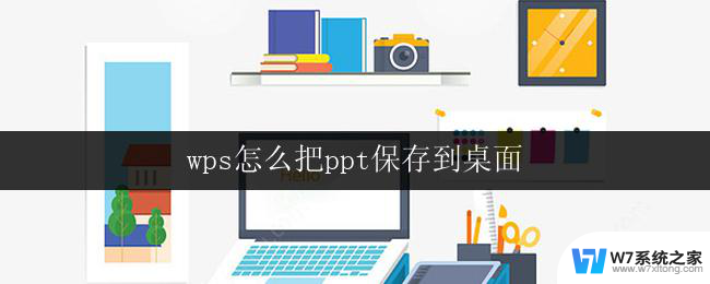 wps怎么把ppt保存到桌面 wps演示如何保存ppt到桌面