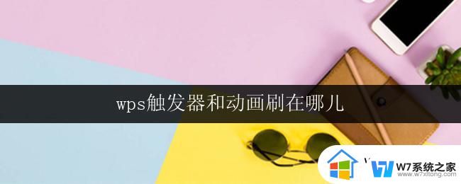 wps触发器和动画刷在哪儿 如何在wps中使用触发器和动画刷