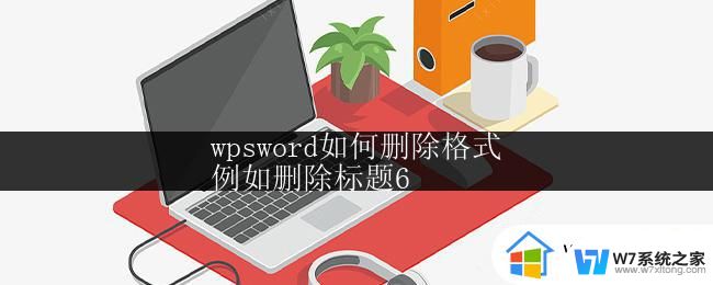 wpsword如何删除格式
例如删除标题6 wpsword如何删除标题6的格式