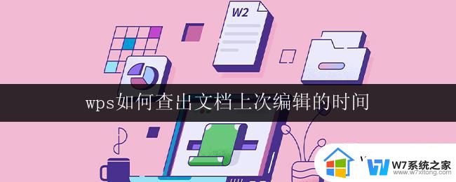 wps如何查出文档上次编辑的时间 如何查看wps文档上次编辑的日期